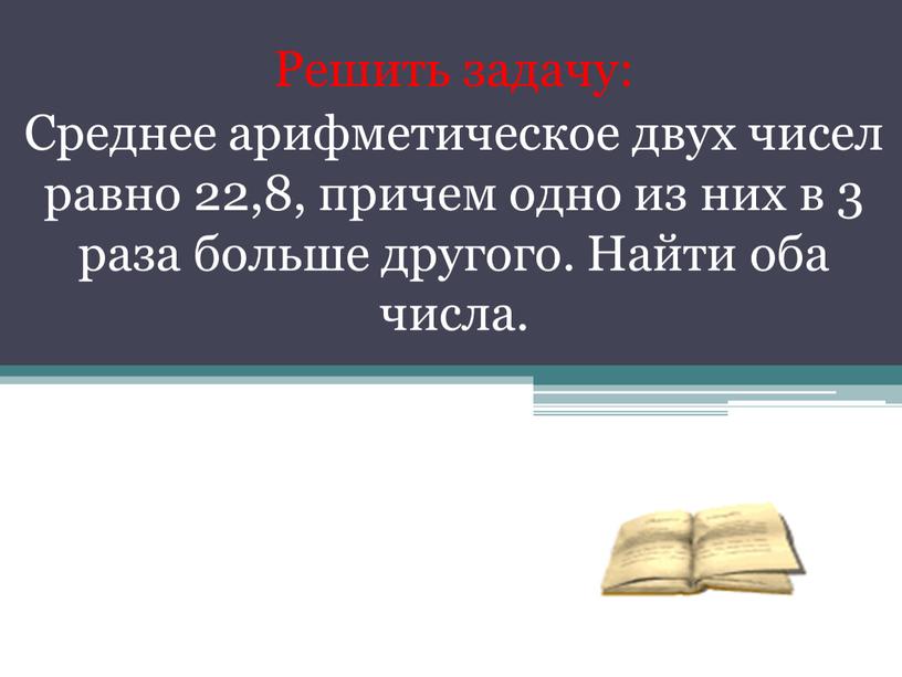 Решить задачу: Среднее арифметическое двух чисел равно 22,8, причем одно из них в 3 раза больше другого