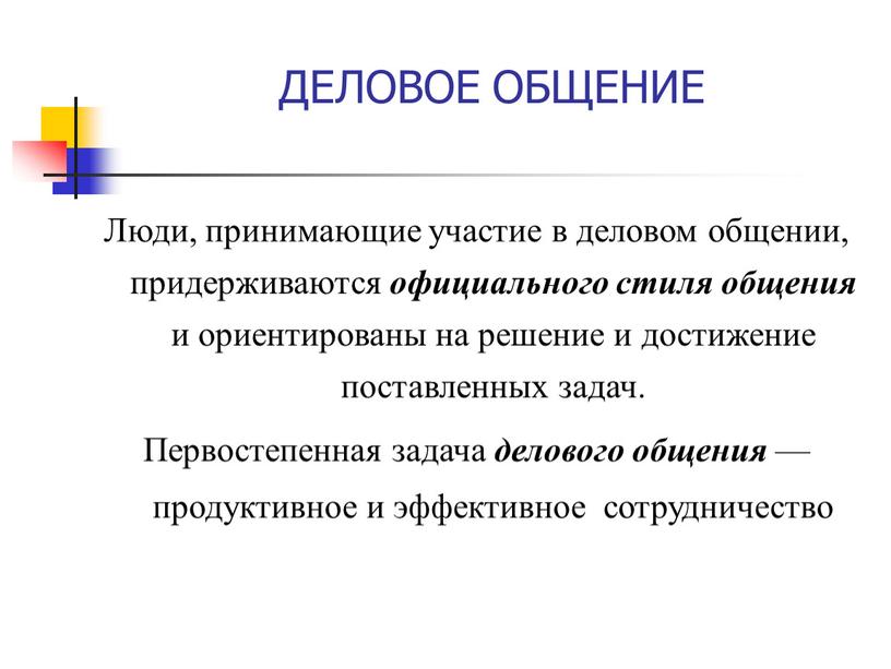 ДЕЛОВОЕ ОБЩЕНИЕ Люди, принимающие участие в деловом общении, придерживаются официального стиля общения и ориентированы на решение и достижение поставленных задач