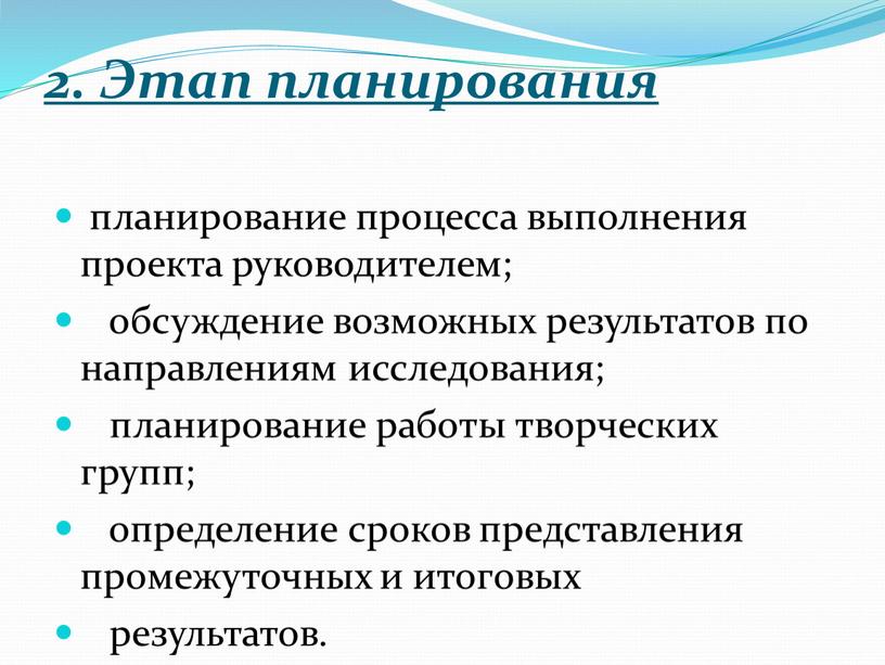 Этап планирования планирование процесса выполнения проекта руководителем; обсуждение возможных результатов по направлениям исследования; планирование работы творческих групп; определение сроков представления промежуточных и итоговых результатов