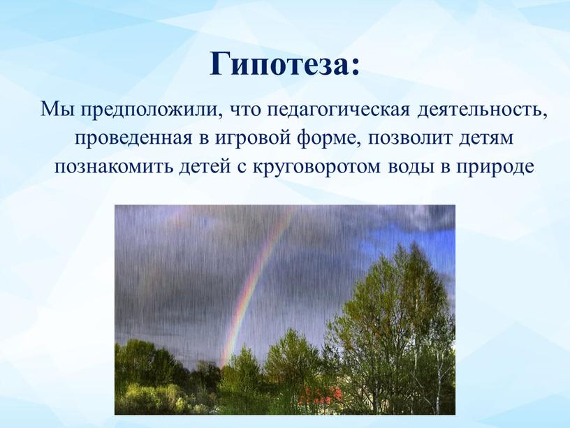 Гипотеза: Мы предположили, что педагогическая деятельность, проведенная в игровой форме, позволит детям познакомить детей с круговоротом воды в природе