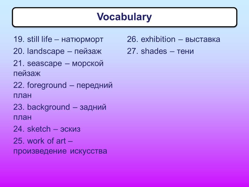 19. still life – натюрморт 20. landscape – пейзаж 21. seascape – морской пейзаж 22. foreground – передний план 23. background – задний план 24.…