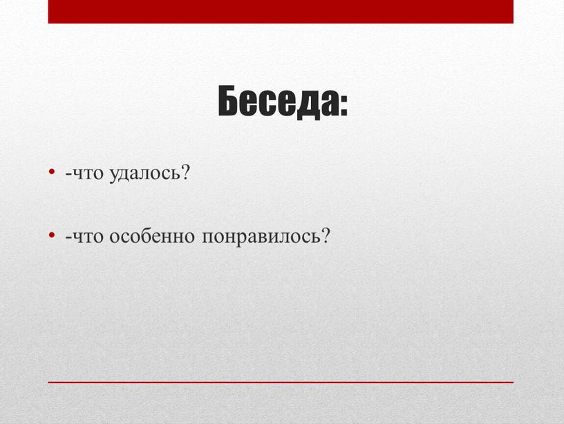 Беседа: -что удалось? -что особенно понравилось?