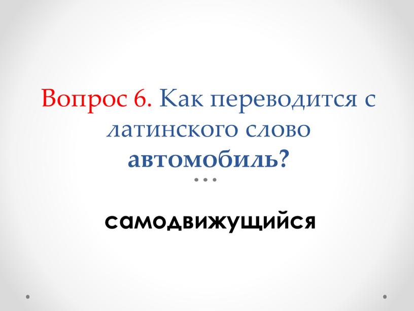 Вопрос 6. Как переводится с латинского слово автомобиль? самодвижущийся