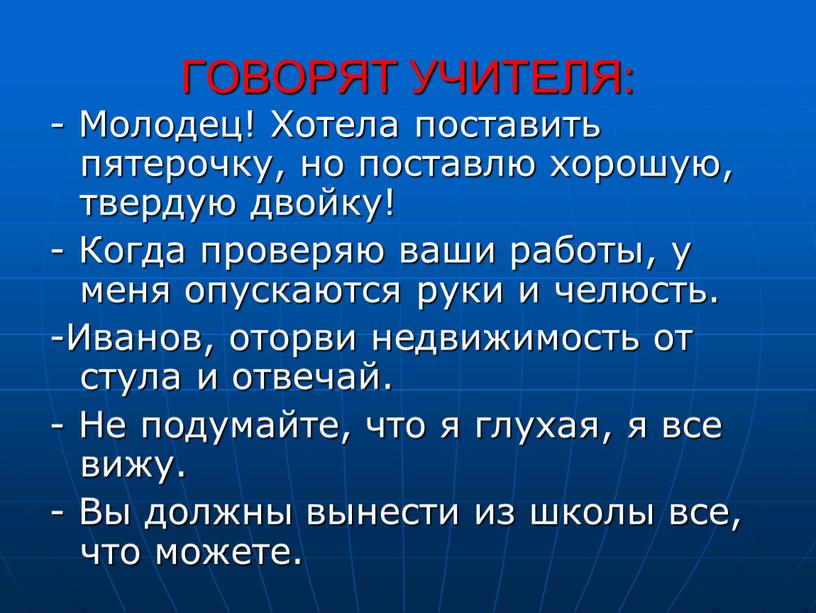 ГОВОРЯТ УЧИТЕЛЯ: - Молодец! Хотела поставить пятерочку, но поставлю хорошую, твердую двойку! -