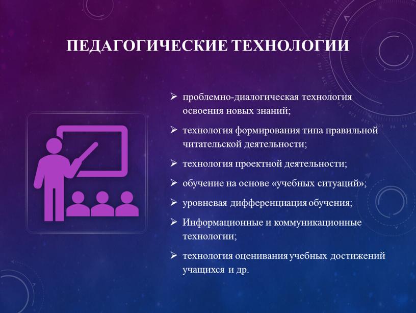 Педагогические технологии проблемно-диалогическая технология освоения новых знаний; технология формирования типа правильной читательской деятельности; технология проектной деятельности; обучение на основе «учебных ситуаций»; уровневая дифференциация обучения;