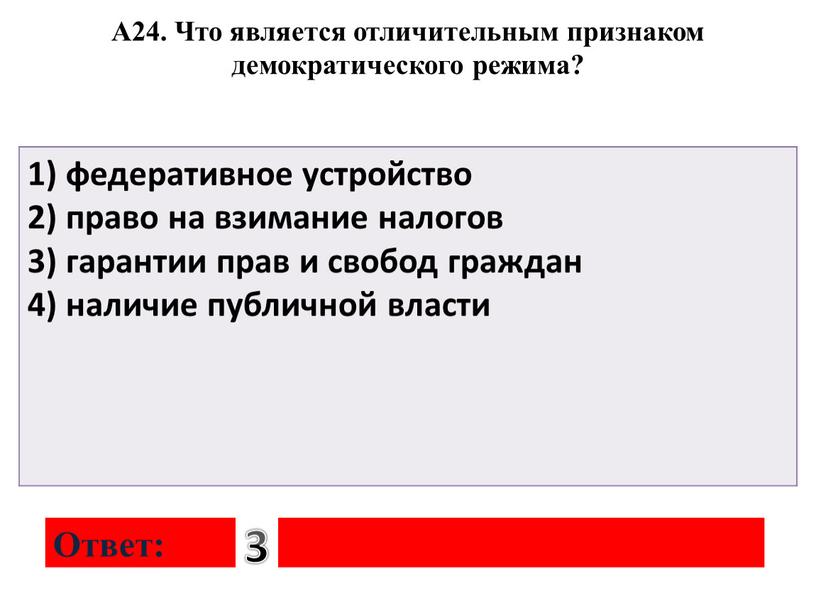 А24. Что является отличительным признаком демократического режима? 1) федеративное устройство 2) право на взимание налогов 3) гарантии прав и свобод граждан 4) наличие публичной власти