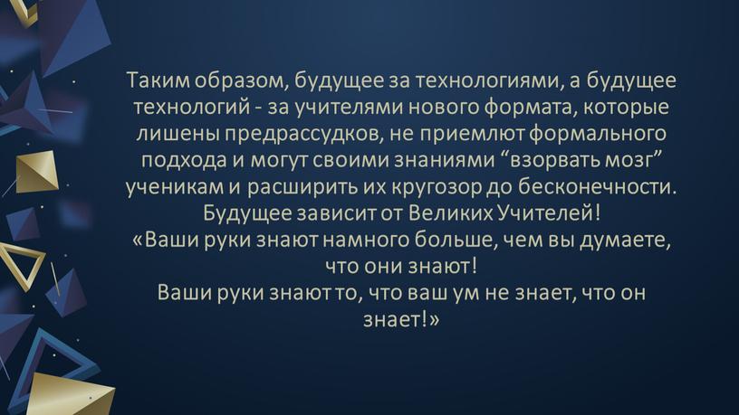 Таким образом, будущее за технологиями, а будущее технологий - за учителями нового формата, которые лишены предрассудков, не приемлют формального подхода и могут своими знаниями “взорвать…