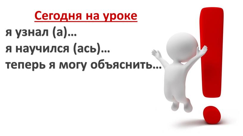 Сегодня на уроке я узнал (а)… я научился (ась)… теперь я могу объяснить…