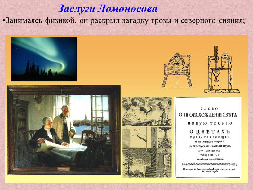 Заслуги Ломоносова Занимаясь физикой, он раскрыл загадку грозы и северного сияния;