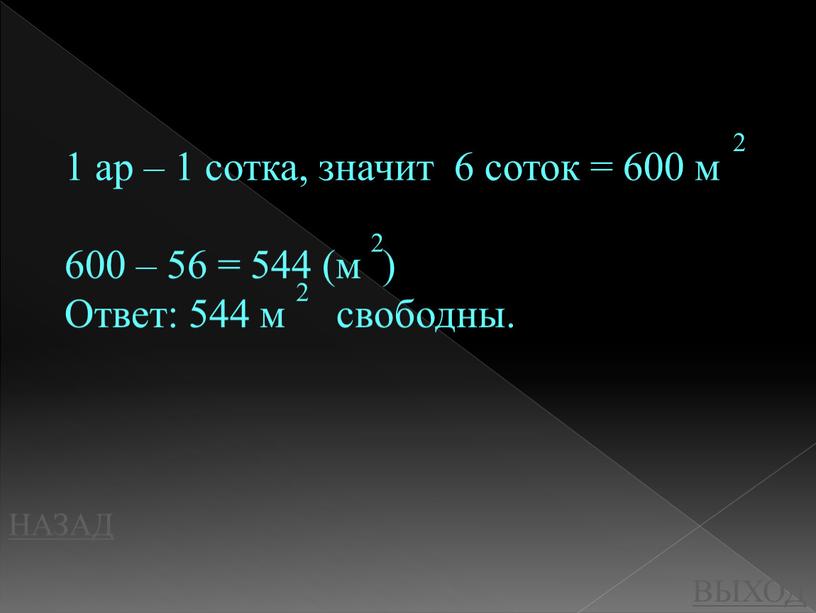 НАЗАД ВЫХОД 1 ар – 1 сотка, значит 6 соток = 600 м 600 – 56 = 544 (м )