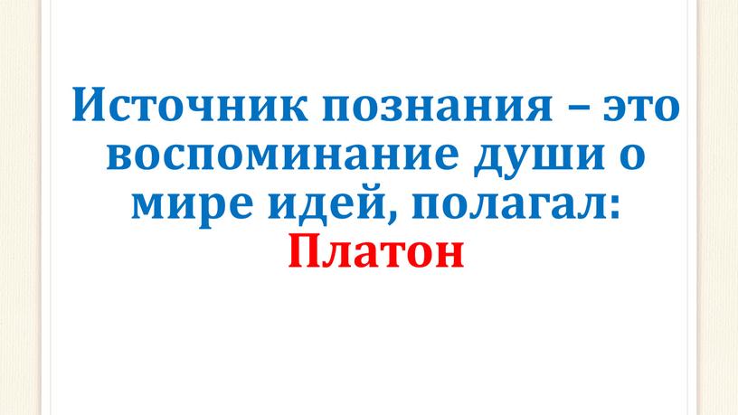 Источник познания – это воспоминание души о мире идей, полагал: