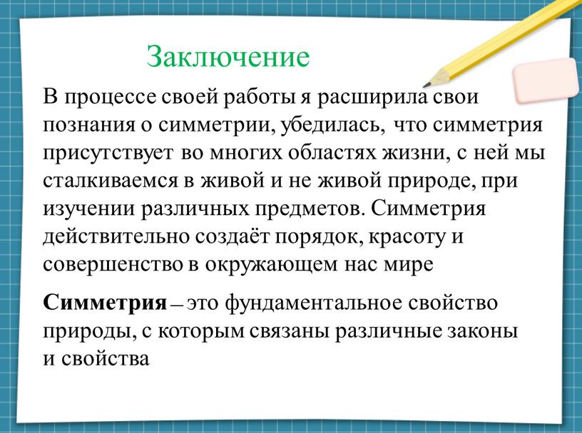 Заключение В процессе своей работы я расширила свои познания о симметрии, убедилась, что симметрия присутствует во многих областях жизни, с ней мы сталкиваемся в живой…