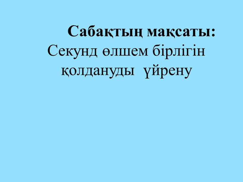 Сабақтың мақсаты: Секунд өлшем бірлігін қолдануды үйрену