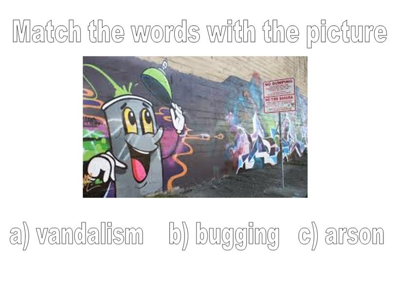 Match the words with the picture a) vandalism b) bugging c) arson
