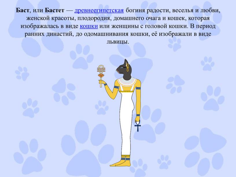 Баст , или Бастет — древнеегипетская богиня радости, веселья и любви, женской красоты, плодородия, домашнего очага и кошек, которая изображалась в виде кошки или женщины…