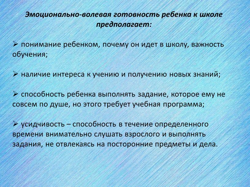 Эмоционально-волевая готовность ребенка к школе предполагает: понимание ребенком, почему он идет в школу, важность обучения; наличие интереса к учению и получению новых знаний; способность ребенка…