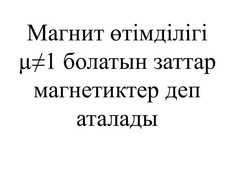 Магнит өтімділігі µ≠1 болатын заттар магнетиктер деп аталады