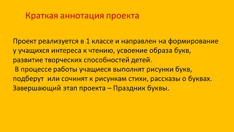 Краткая аннотация проекта Проект реализуется в 1 классе и направлен на формирование у учащихся интереса к чтению, усвоение образа букв, развитие творческих способностей детей