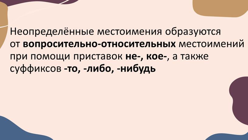 Неопределённые местоимения образуются от вопросительно-относительных местоимений при помощи приставок не-, кое- , а также суффиксов -то, -либо, -нибудь