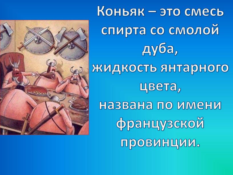 Коньяк – это смесь спирта со смолой дуба, жидкость янтарного цвета, названа по имени французской провинции