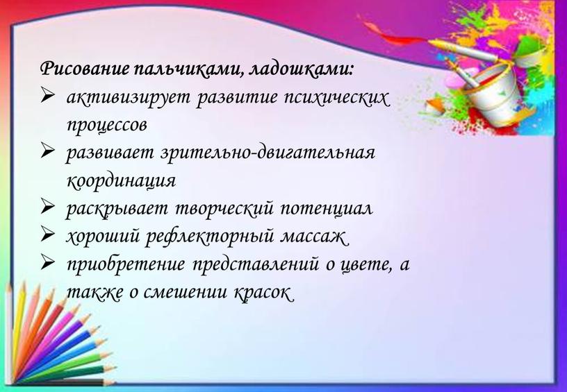 Рисование пальчиками, ладошками: активизирует развитие психических процессов развивает зрительно-двигательная координация раскрывает творческий потенциал хороший рефлекторный массаж приобретение представлений о цвете, а также о смешении красок