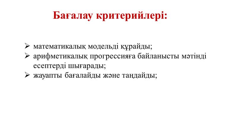 Бағалау критерийлері: математикалық модельді құрайды; арифметикалық прогрессияға байланысты мәтінді есептерді шығарады; жауапты бағалайды және таңдайды;