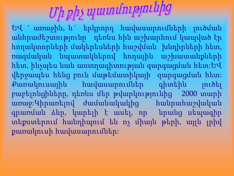 ԵՎ ´ առաջին, և´ երկրորդ հավասարումների լուծման անհրաժեշտությունը դեռևս հին աշխարհում կապված էր հողակտորների մակերեսների հաշվման խնդիրների հետ, ռազմական նպատակներով հողային աշխատանքների հետ, ինչպես նաև…