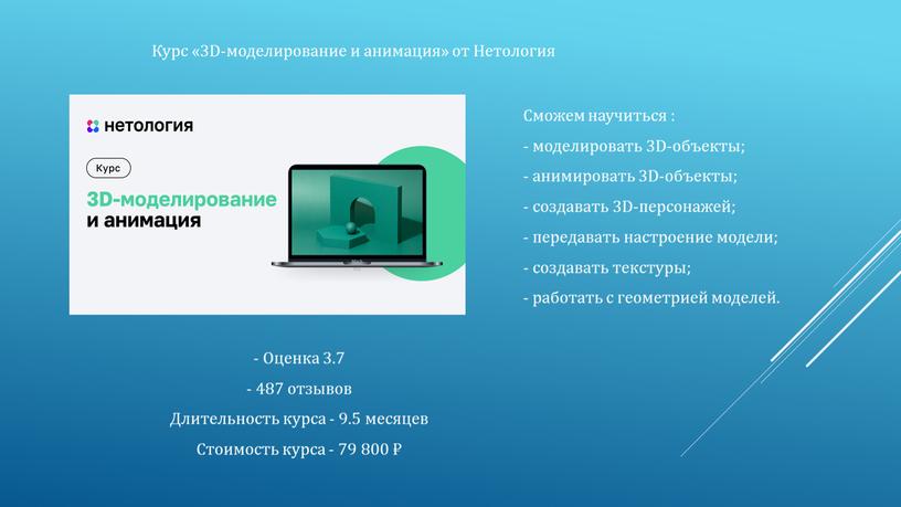 Сможем научиться : - моделировать 3D-объекты; - анимировать 3D-объекты; - создавать 3D-персонажей; - передавать настроение модели; - создавать текстуры; - работать с геометрией моделей