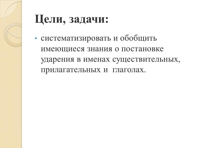 Цели, задачи: систематизировать и обобщить имеющиеся знания о постановке ударения в именах существительных, прилагательных и глаголах