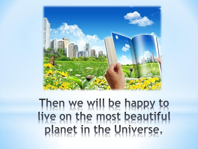 Then we will be happy to live on the most beautiful planet in the