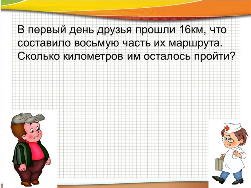 В первый день друзья прошли 16км, что составило восьмую часть их маршрута