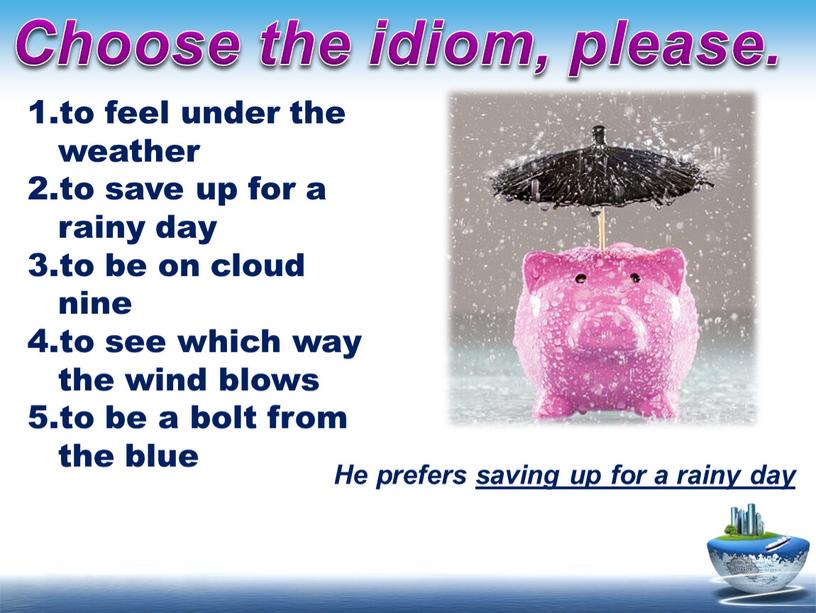 Choose the idiom, please. He prefers saving up for a rainy day
