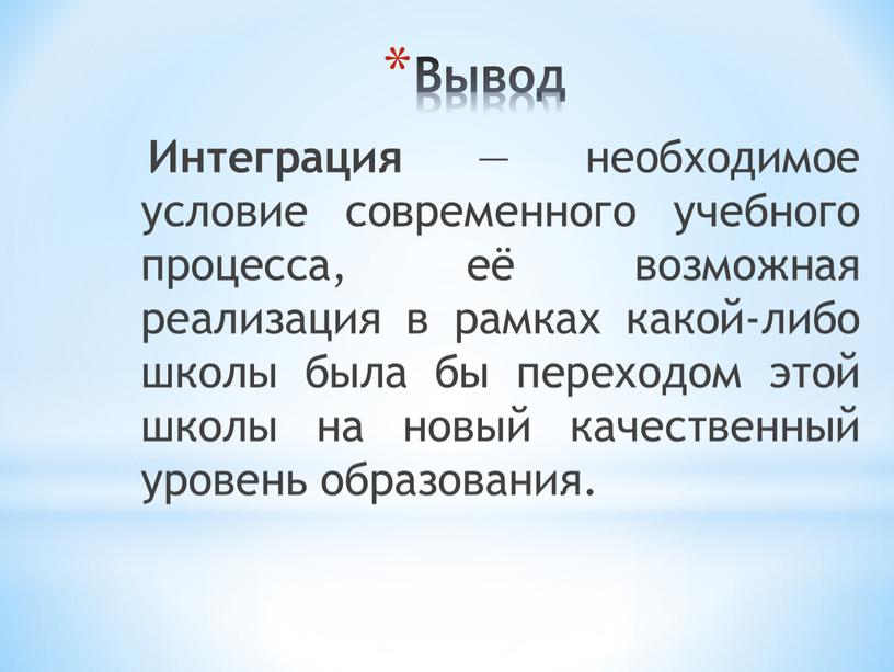 Вывод Интеграция — необходимое условие современного учебного процесса, её возможная реализация в рамках какой-либо школы была бы переходом этой школы на новый качественный уровень образования