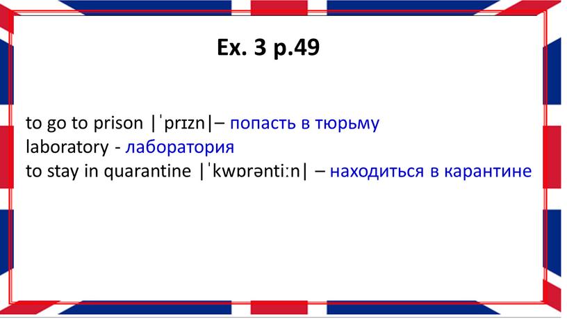 Ex. 3 p.49 to go to prison |ˈprɪzn|– попасть в тюрьму laboratory - лаборатория to stay in quarantine |ˈkwɒrəntiːn| – находиться в карантине