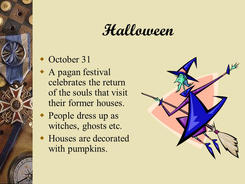 Halloween October 31 A pagan festival celebrates the return of the souls that visit their former houses