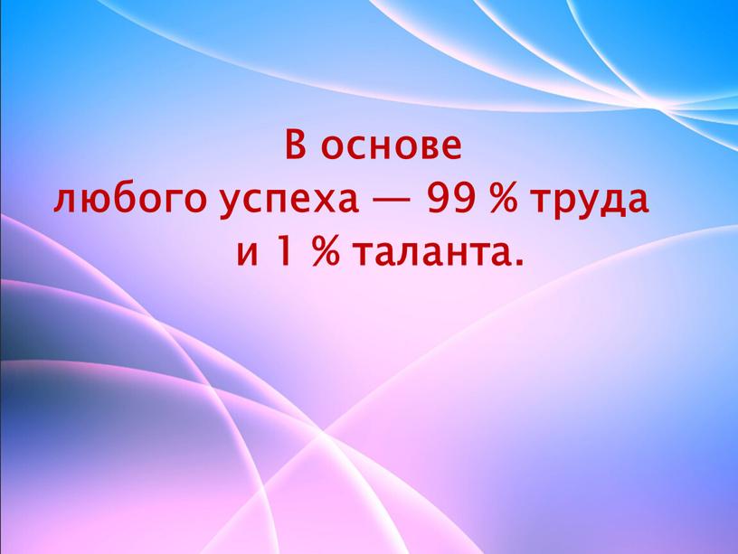 В основе любого успеха — 99 % труда и 1 % таланта