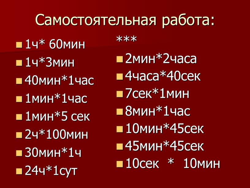 Самостоятельная работа: 1ч* 60мин 1ч*3мин 40мин*1час 1мин*1час 1мин*5 сек 2ч*100мин 30мин*1ч 24ч*1сут *** 2мин*2часа 4часа*40сек 7сек*1мин 8мин*1час 10мин*45сек 45мин*45сек 10сек * 10мин