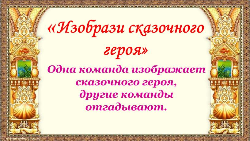 Изобрази сказочного героя» Одна команда изображает сказочного героя, другие команды отгадывают