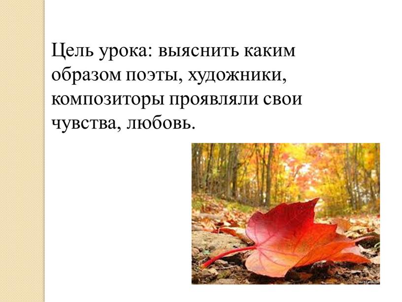 Цель урока: выяснить каким образом поэты, художники, композиторы проявляли свои чувства, любовь