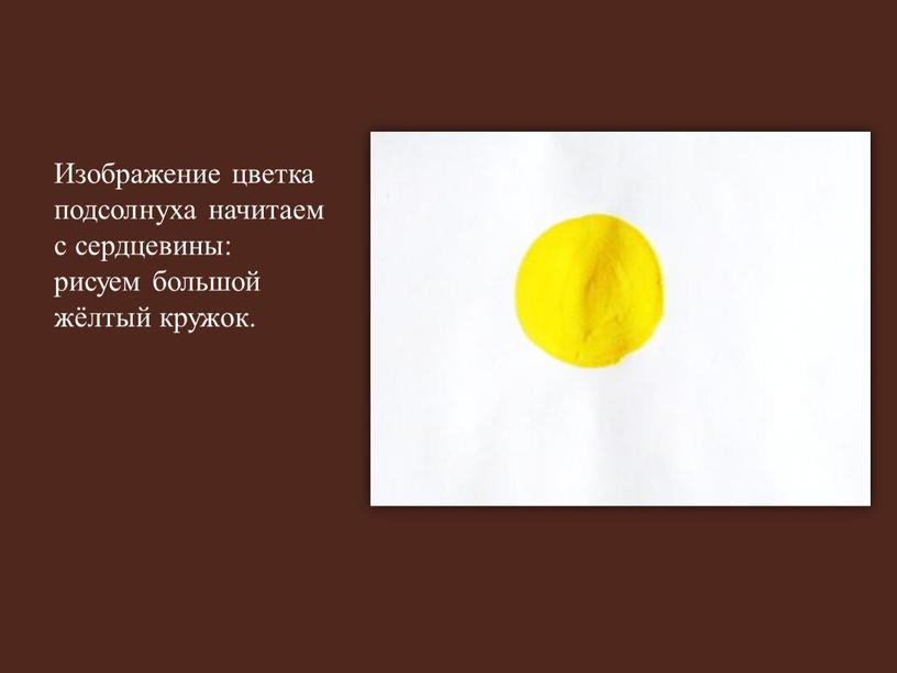 Изображение цветка подсолнуха начитаем с сердцевины: рисуем большой жёлтый кружок