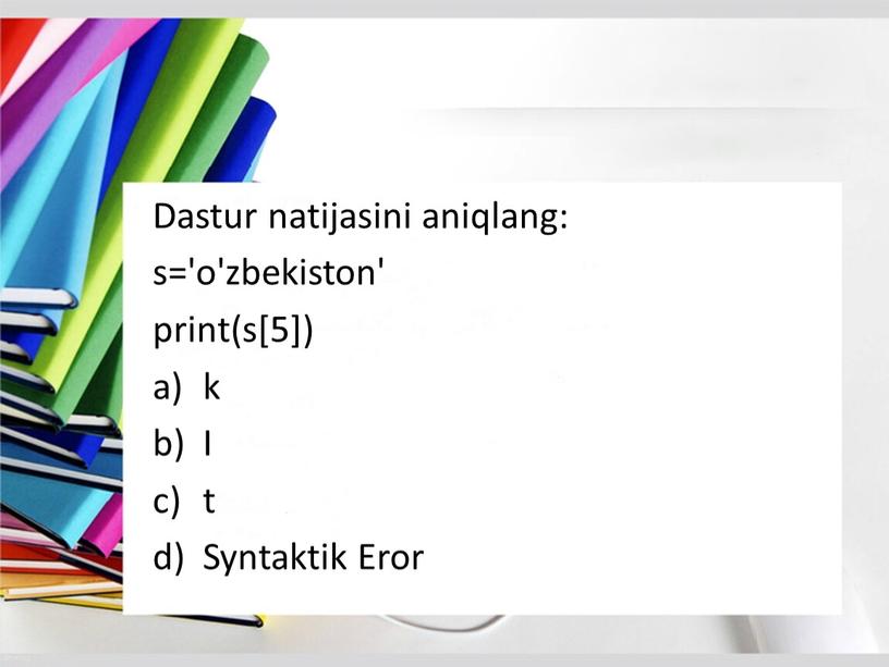 Dastur natijasini aniqlang: s='o'zbekiston' print(s[5]) k