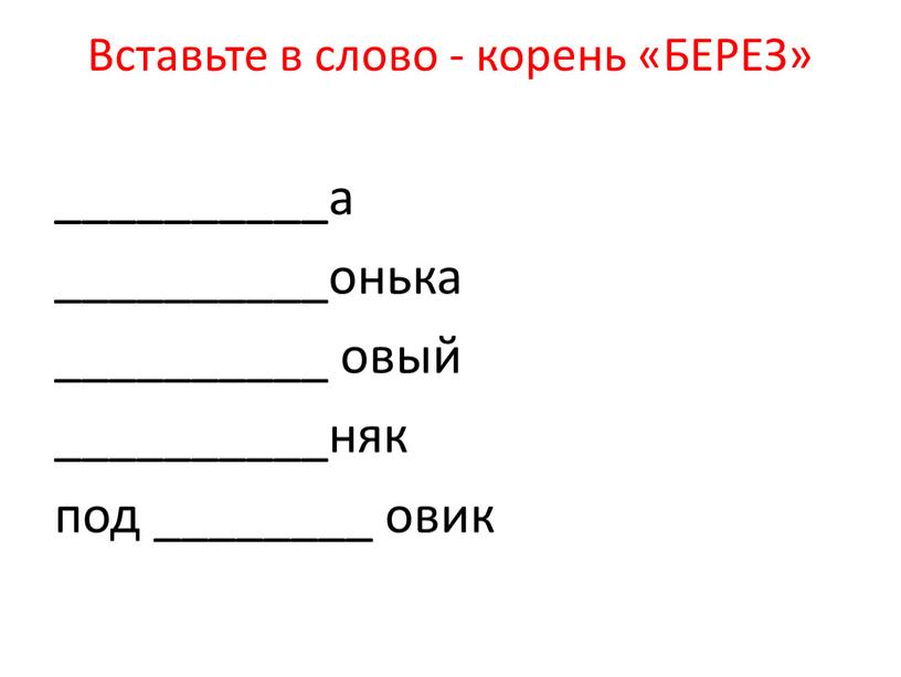 Вставьте в слово - корень «БЕРЕЗ» __________а __________онька __________ овый __________няк под ________ овик