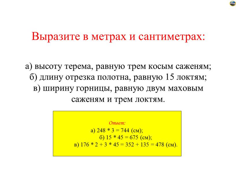 Выразите в метрах и сантиметрах: а) высоту терема, равную трем косым саженям; б) длину отрезка полотна, равную 15 локтям; в) ширину горницы, равную двум маховым…