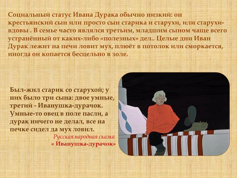 Социальный статус Ивана Дурака обычно низкий: он крестьянский сын или просто сын старика и старухи, или старухи-вдовы