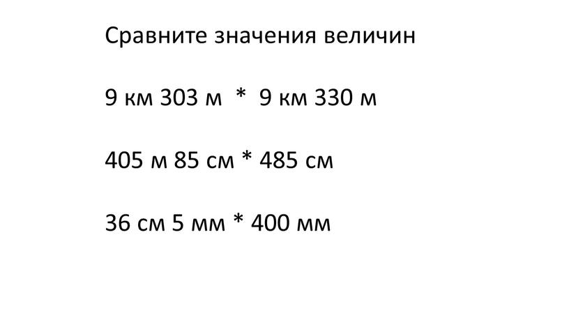 Сравните значения величин 9 км 303 м * 9 км 330 м 405 м 85 см * 485 см 36 см 5 мм * 400…