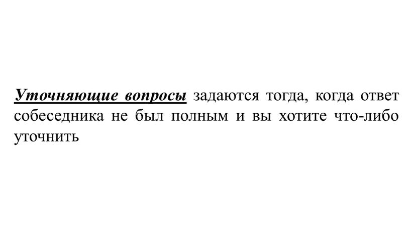 Уточняющие вопросы задаются тогда, когда ответ собеседника не был полным и вы хотите что-либо уточнить