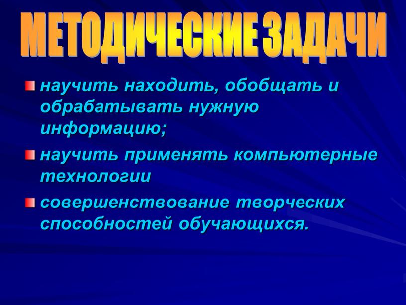 научить находить, обобщать и обрабатывать нужную информацию; научить применять компьютерные технологии совершенствование творческих способностей обучающихся. МЕТОДИЧЕСКИЕ ЗАДАЧИ