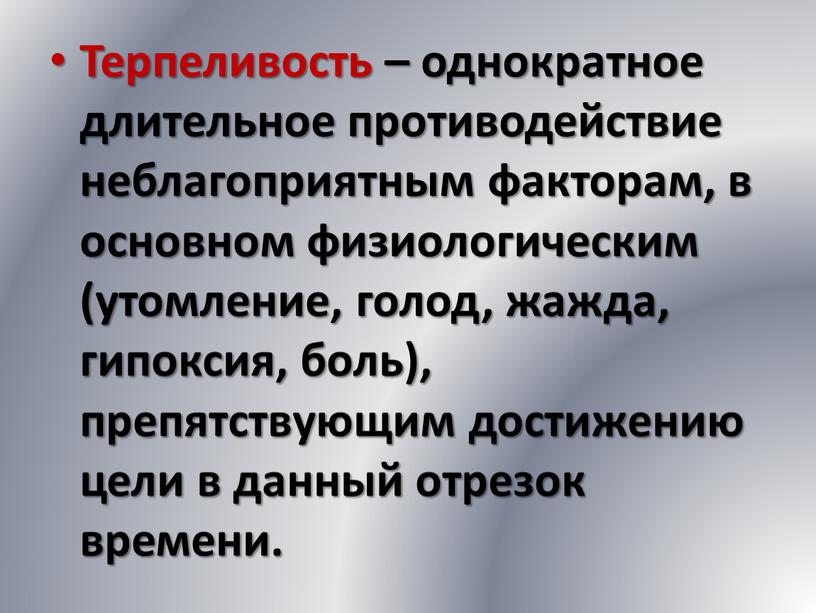 Терпеливость – однократное длительное противодействие неблагоприятным факторам, в основном физиологическим (утомление, голод, жажда, гипоксия, боль), препятствующим достижению цели в данный отрезок времени