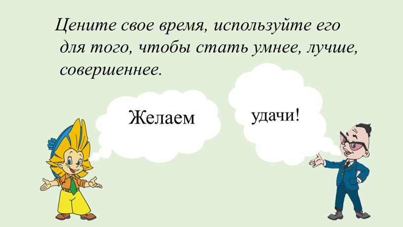 Цените свое время, используйте его для того, чтобы стать умнее, лучше, совершеннее