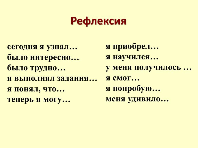 Рефлексия сегодня я узнал… было интересно… было трудно… я выполнял задания… я понял, что… теперь я могу… я приобрел… я научился… у меня получилось …